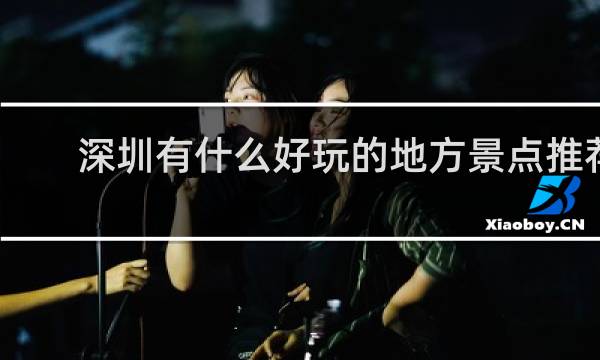 深圳有什么好玩的地方景点推荐