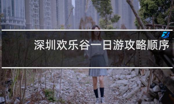 深圳欢乐谷一日游攻略顺序