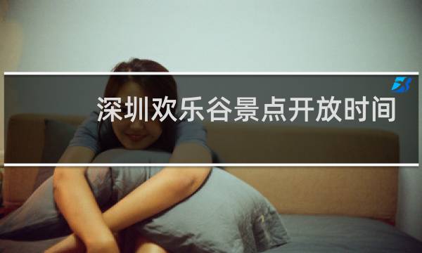 深圳欢乐谷景点开放时间