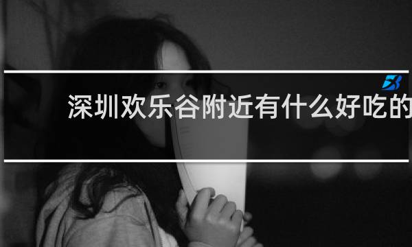 深圳欢乐谷附近有什么好吃的