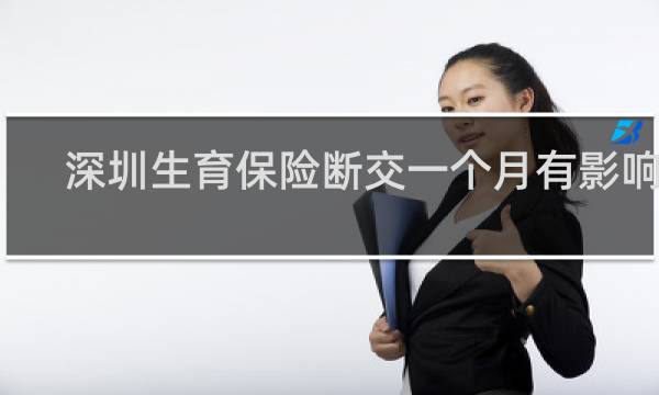 深圳生育保险断交一个月有影响吗