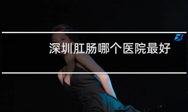 深圳肛肠哪个医院最好