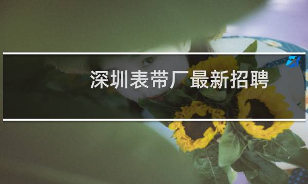 深圳表带厂最新招聘