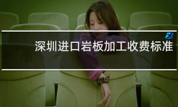 深圳进口岩板加工收费标准