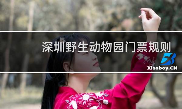 深圳野生动物园门票规则