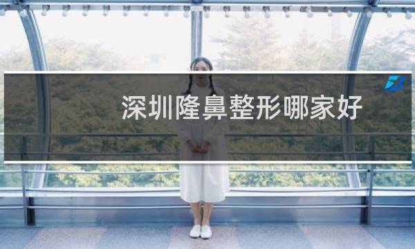 深圳隆鼻整形哪家好