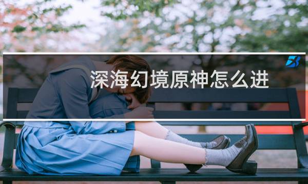 深海幻境原神怎么进