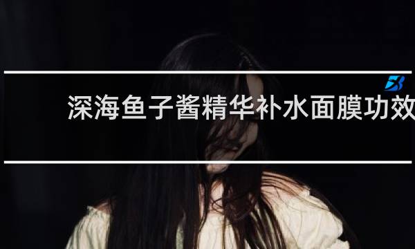 深海鱼子酱精华补水面膜功效