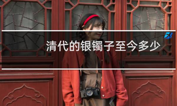 清代的银镯子至今多少