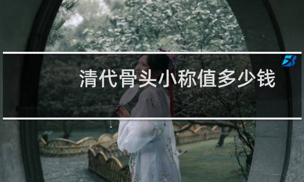 清代骨头小称值多少钱