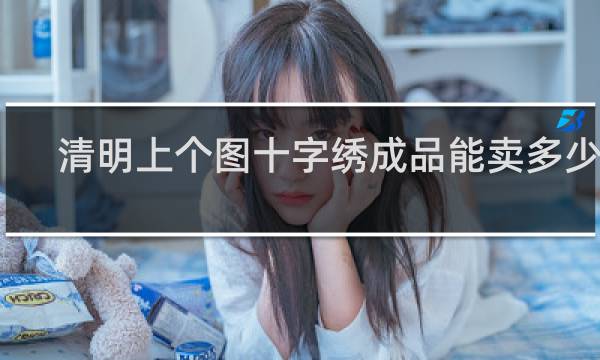 清明上个图十字绣成品能卖多少钱