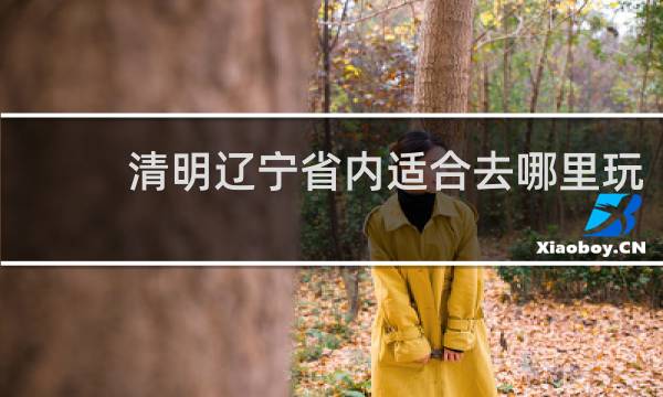 清明遼寧省內(nèi)適合去哪里玩