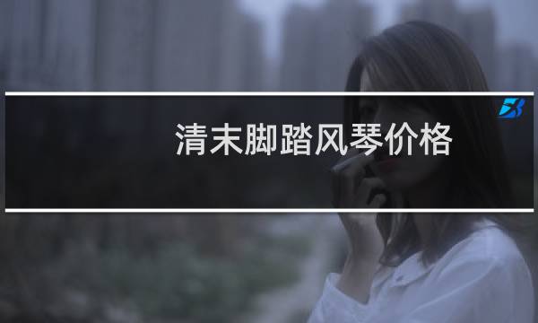 清末脚踏风琴价格