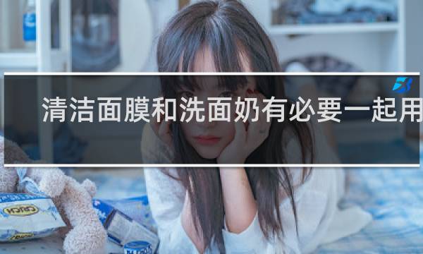 清洁面膜和洗面奶有必要一起用吗