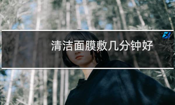 清洁面膜敷几分钟好
