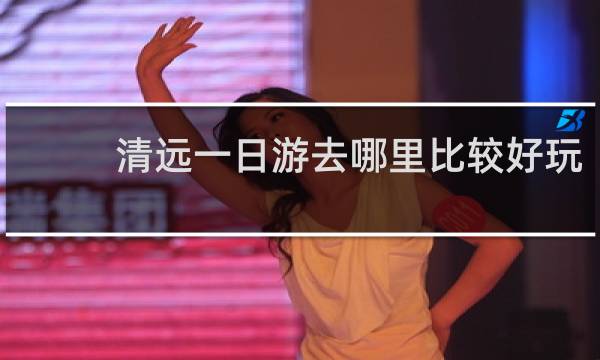 清远一日游去哪里比较好玩