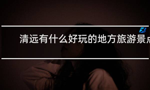 清远有什么好玩的地方旅游景点