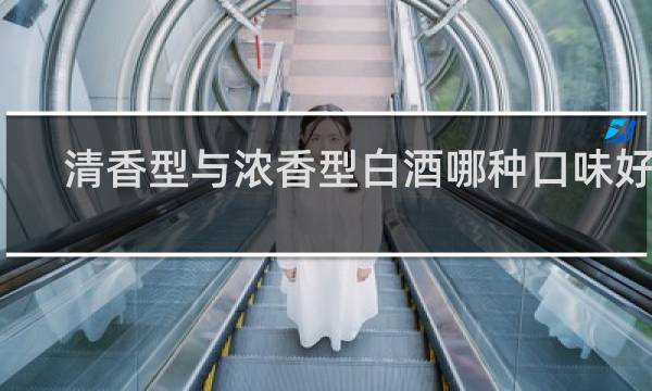 清香型与浓香型白酒哪种口味好喝
