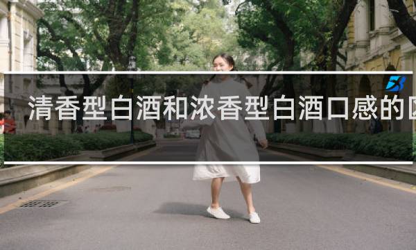 清香型白酒和浓香型白酒口感的区别