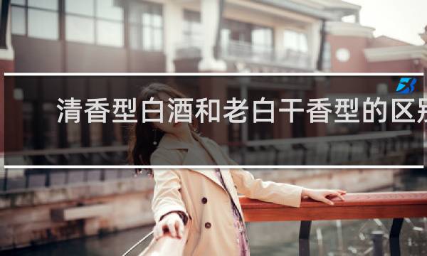 清香型白酒和老白干香型的区别