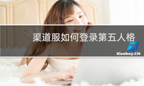 渠道服如何登录第五人格