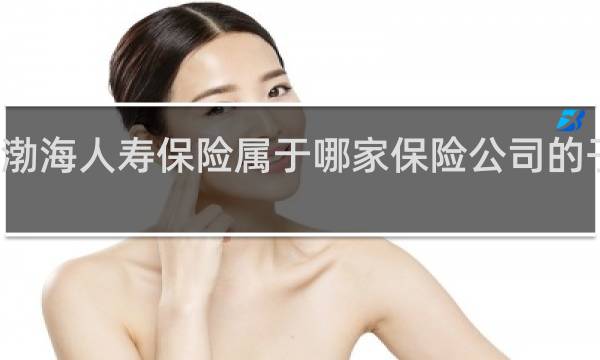 渤海人寿保险属于哪家保险公司的子公司