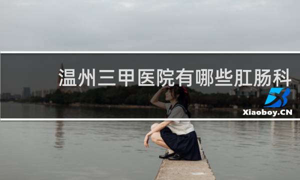 温州三甲医院有哪些肛肠科