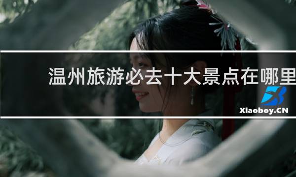 温州旅游必去十大景点在哪里