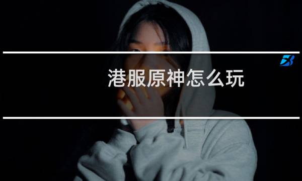 港服原神怎么玩