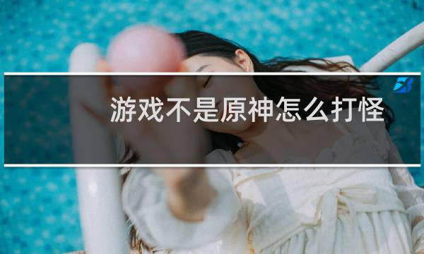 游戏不是原神怎么打怪