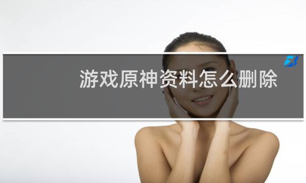 游戏原神资料怎么删除