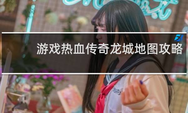 游戏热血传奇龙城地图攻略