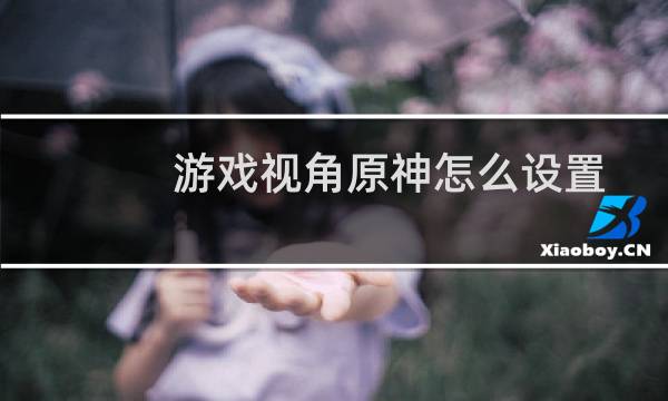 游戏视角原神怎么设置