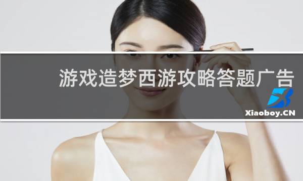 游戏造梦西游攻略答题广告