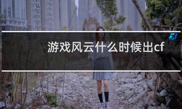 游戏风云什么时候出cf