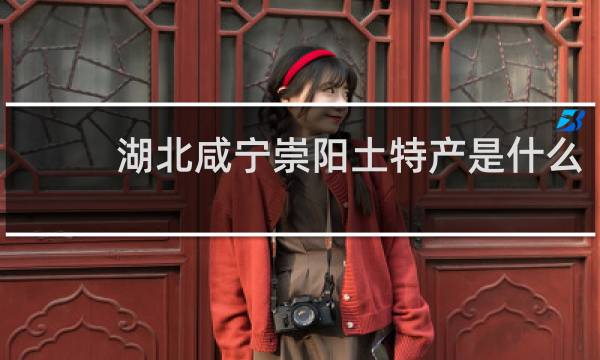 湖北咸宁崇阳土特产是什么