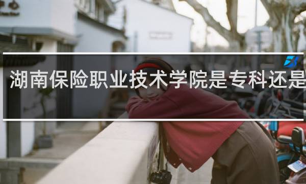 湖南保险职业技术学院是专科还是本科