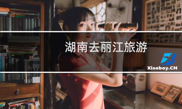 湖南去丽江旅游