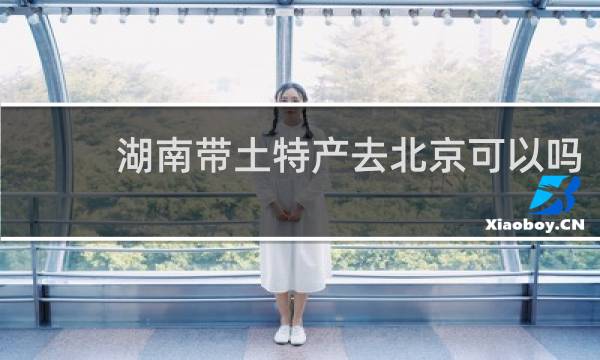 湖南带土特产去北京可以吗