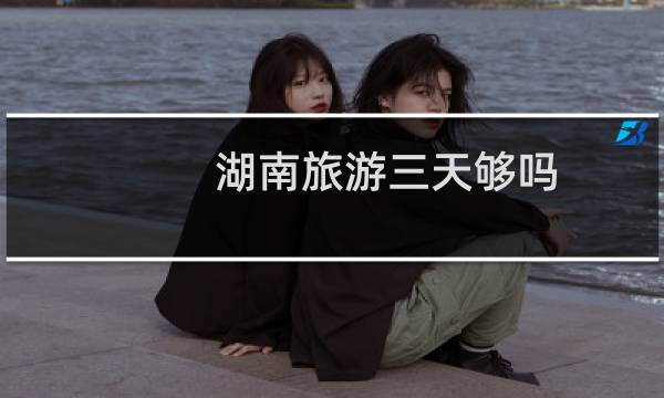 湖南旅游三天够吗