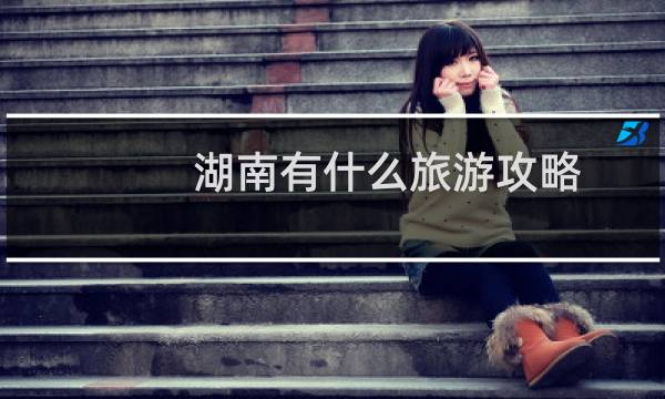湖南有什么旅游攻略