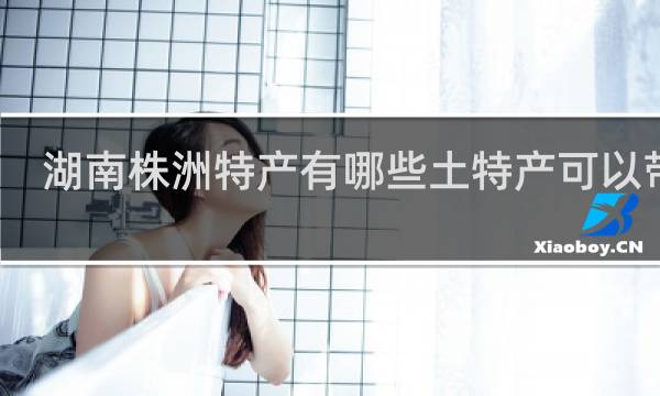 湖南株洲特产有哪些土特产可以带走
