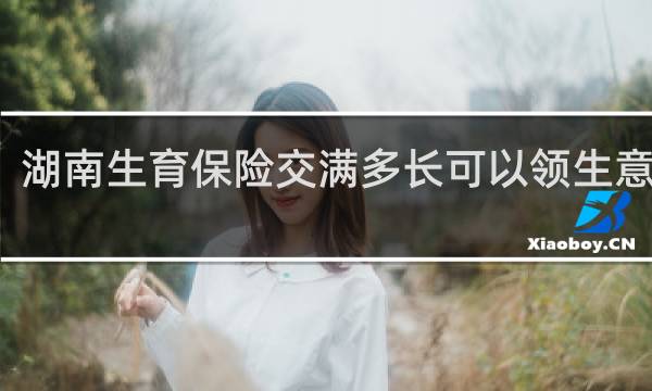 湖南生育保险交满多长可以领生意津贴