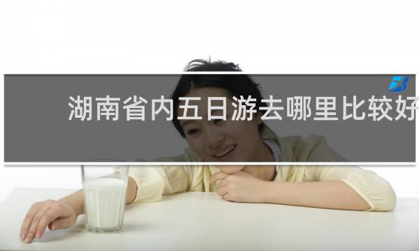 湖南省内五日游去哪里比较好