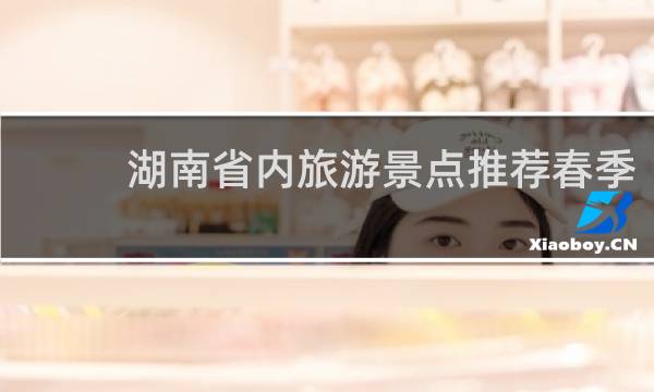 湖南省内旅游景点推荐春季
