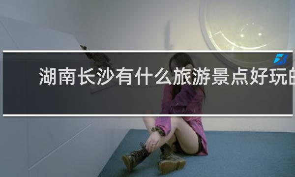 湖南长沙有什么旅游景点好玩的