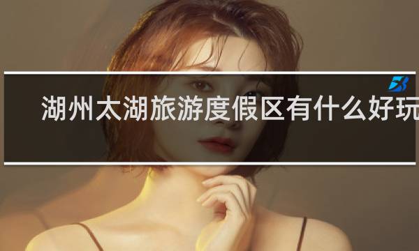 湖州太湖旅游度假区有什么好玩的