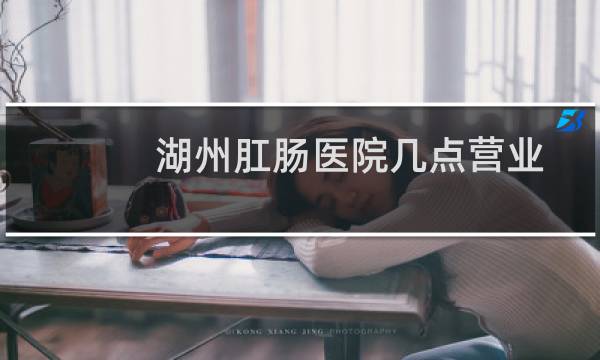 湖州肛肠医院几点营业