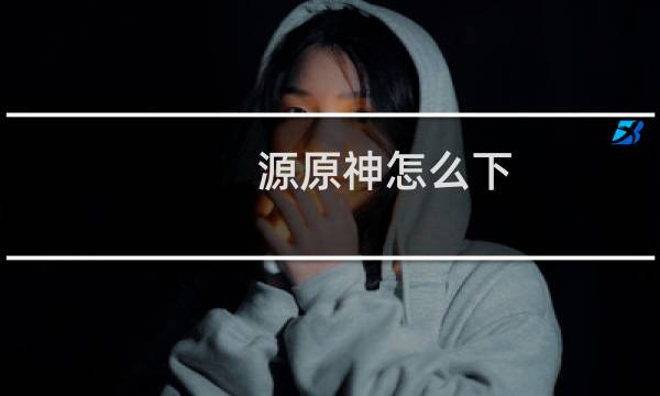 源原神怎么下