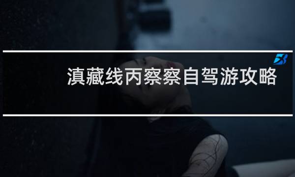 滇藏线丙察察自驾游攻略